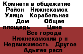 Комната в общежитие  › Район ­ Нижнекамск  › Улица ­ Корабельная  › Дом ­ 7 › Общая площадь ­ 18 › Цена ­ 360 000 - Все города, Нижнекамский р-н Недвижимость » Другое   . Адыгея респ.,Майкоп г.